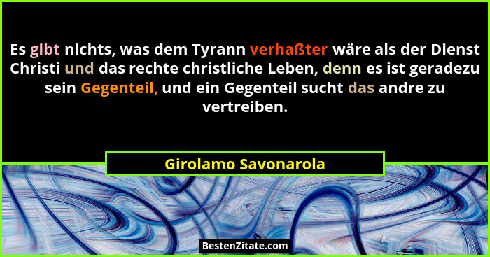 Es gibt nichts, was dem Tyrann verhaßter wäre als der Dienst Christi und das rechte christliche Leben, denn es ist geradezu sein... - Girolamo Savonarola