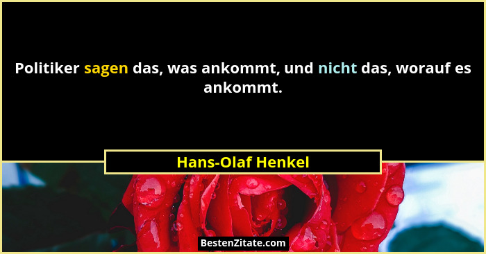 Politiker sagen das, was ankommt, und nicht das, worauf es ankommt.... - Hans-Olaf Henkel