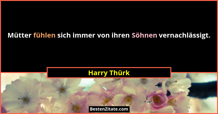 Mütter fühlen sich immer von ihren Söhnen vernachlässigt.... - Harry Thürk