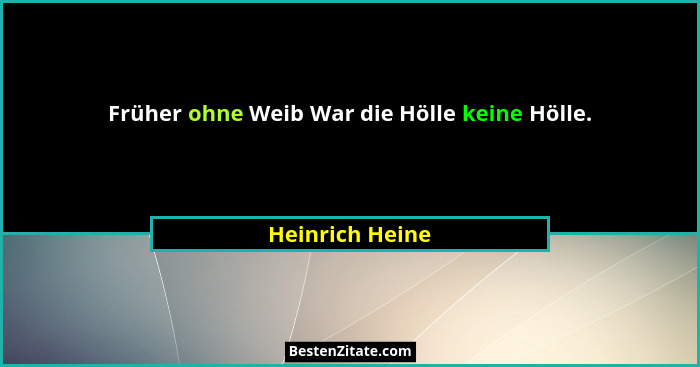 Früher ohne Weib War die Hölle keine Hölle.... - Heinrich Heine