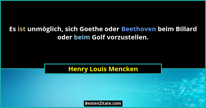 Es ist unmöglich, sich Goethe oder Beethoven beim Billard oder beim Golf vorzustellen.... - Henry Louis Mencken