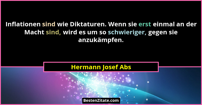 Inflationen sind wie Diktaturen. Wenn sie erst einmal an der Macht sind, wird es um so schwieriger, gegen sie anzukämpfen.... - Hermann Josef Abs
