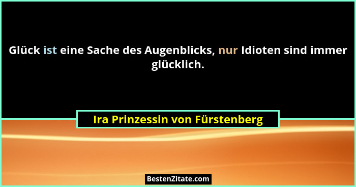 Glück ist eine Sache des Augenblicks, nur Idioten sind immer glücklich.... - Ira Prinzessin von Fürstenberg