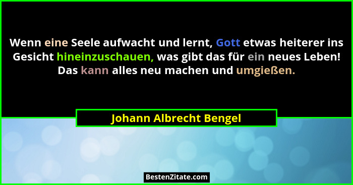 Wenn eine Seele aufwacht und lernt, Gott etwas heiterer ins Gesicht hineinzuschauen, was gibt das für ein neues Leben! Das ka... - Johann Albrecht Bengel