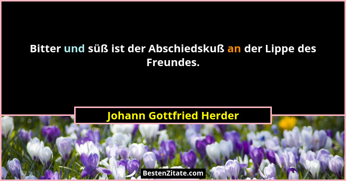 Bitter und süß ist der Abschiedskuß an der Lippe des Freundes.... - Johann Gottfried Herder