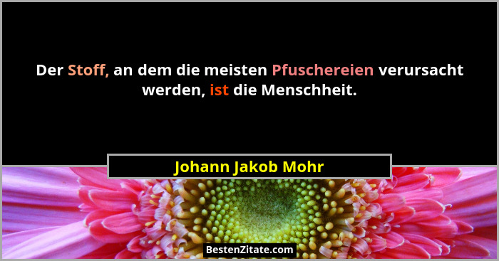 Der Stoff, an dem die meisten Pfuschereien verursacht werden, ist die Menschheit.... - Johann Jakob Mohr