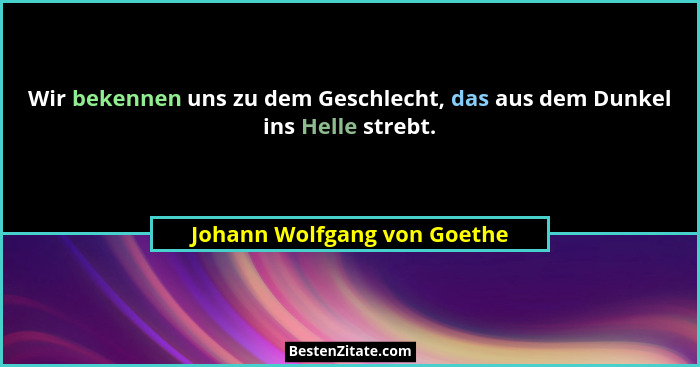Wir bekennen uns zu dem Geschlecht, das aus dem Dunkel ins Helle strebt.... - Johann Wolfgang von Goethe