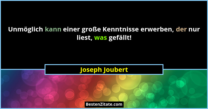Unmöglich kann einer große Kenntnisse erwerben, der nur liest, was gefällt!... - Joseph Joubert