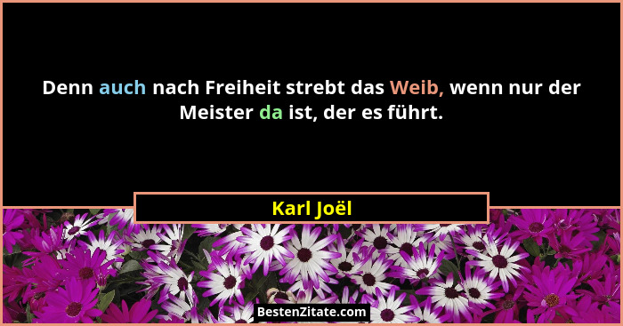 Denn auch nach Freiheit strebt das Weib, wenn nur der Meister da ist, der es führt.... - Karl Joël