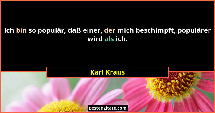 Ich bin so populär, daß einer, der mich beschimpft, populärer wird als ich.... - Karl Kraus