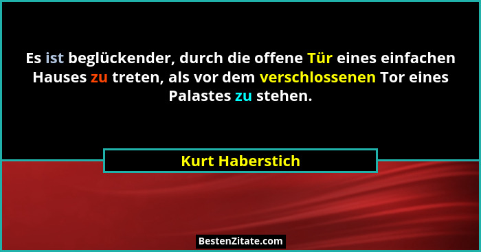 Es ist beglückender, durch die offene Tür eines einfachen Hauses zu treten, als vor dem verschlossenen Tor eines Palastes zu stehen.... - Kurt Haberstich
