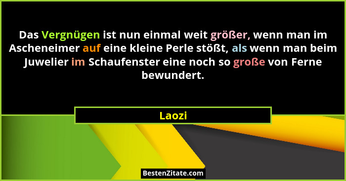 Das Vergnügen ist nun einmal weit größer, wenn man im Ascheneimer auf eine kleine Perle stößt, als wenn man beim Juwelier im Schaufenster eine... - Laozi