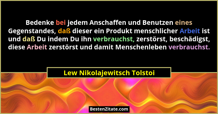 Bedenke bei jedem Anschaffen und Benutzen eines Gegenstandes, daß dieser ein Produkt menschlicher Arbeit ist und daß Du i... - Lew Nikolajewitsch Tolstoi