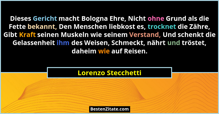 Dieses Gericht macht Bologna Ehre, Nicht ohne Grund als die Fette bekannt, Den Menschen liebkost es, trocknet die Zähre, Gibt Kra... - Lorenzo Stecchetti