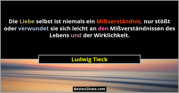 Die Liebe selbst ist niemals ein Mißverständnis, nur stößt oder verwundet sie sich leicht an den Mißverständnissen des Lebens und der W... - Ludwig Tieck
