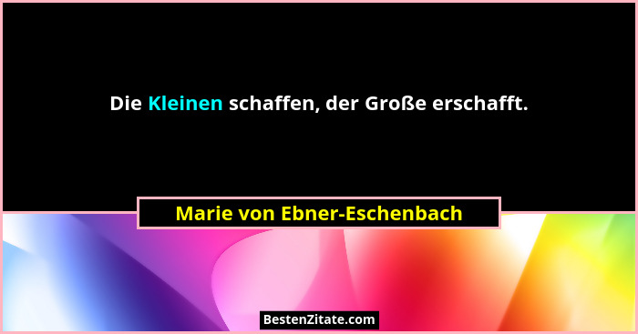Die Kleinen schaffen, der Große erschafft.... - Marie von Ebner-Eschenbach