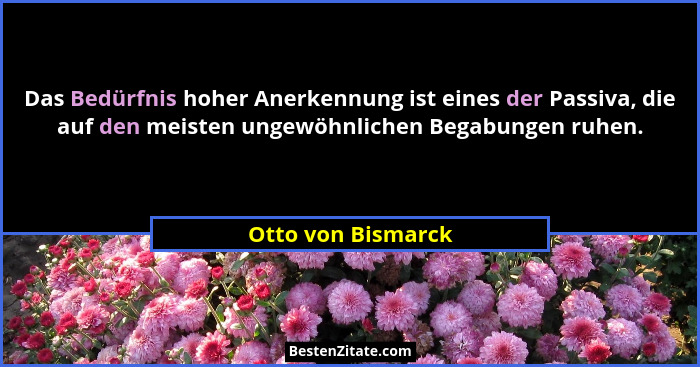 Das Bedürfnis hoher Anerkennung ist eines der Passiva, die auf den meisten ungewöhnlichen Begabungen ruhen.... - Otto von Bismarck
