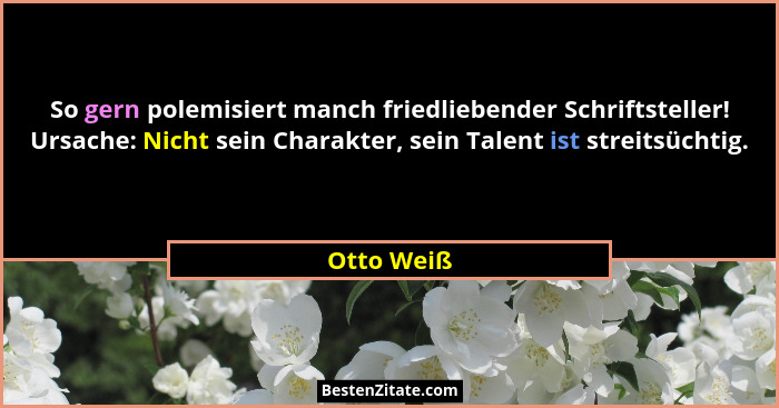So gern polemisiert manch friedliebender Schriftsteller! Ursache: Nicht sein Charakter, sein Talent ist streitsüchtig.... - Otto Weiß