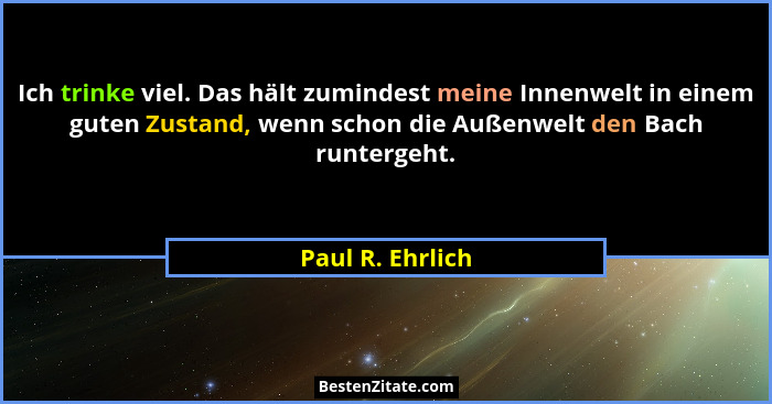 Ich trinke viel. Das hält zumindest meine Innenwelt in einem guten Zustand, wenn schon die Außenwelt den Bach runtergeht.... - Paul R. Ehrlich