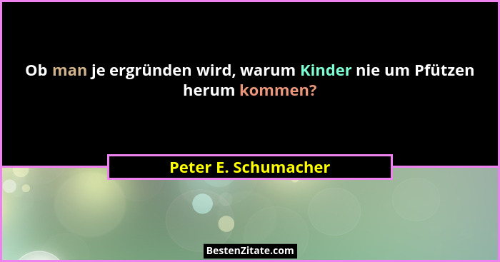 Ob man je ergründen wird, warum Kinder nie um Pfützen herum kommen?... - Peter E. Schumacher