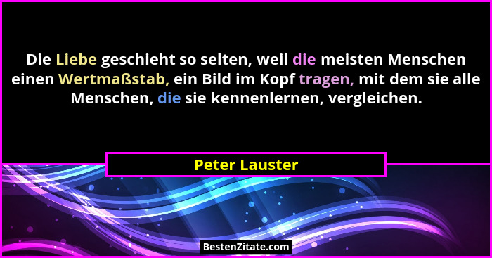 Die Liebe geschieht so selten, weil die meisten Menschen einen Wertmaßstab, ein Bild im Kopf tragen, mit dem sie alle Menschen, die si... - Peter Lauster