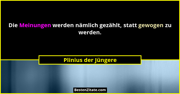 Die Meinungen werden nämlich gezählt, statt gewogen zu werden.... - Plinius der Jüngere