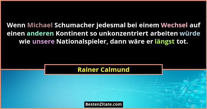 Wenn Michael Schumacher jedesmal bei einem Wechsel auf einen anderen Kontinent so unkonzentriert arbeiten würde wie unsere Nationalsp... - Rainer Calmund