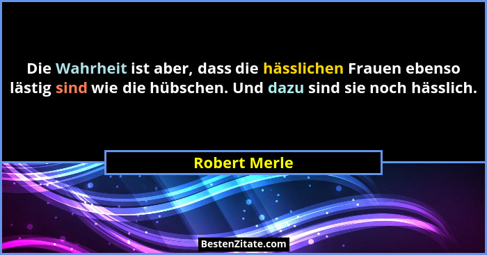 Die Wahrheit ist aber, dass die hässlichen Frauen ebenso lästig sind wie die hübschen. Und dazu sind sie noch hässlich.... - Robert Merle