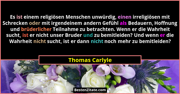 Es ist einem religiösen Menschen unwürdig, einen irreligiösen mit Schrecken oder mit irgendeinem andern Gefühl als Bedauern, Hoffnung... - Thomas Carlyle