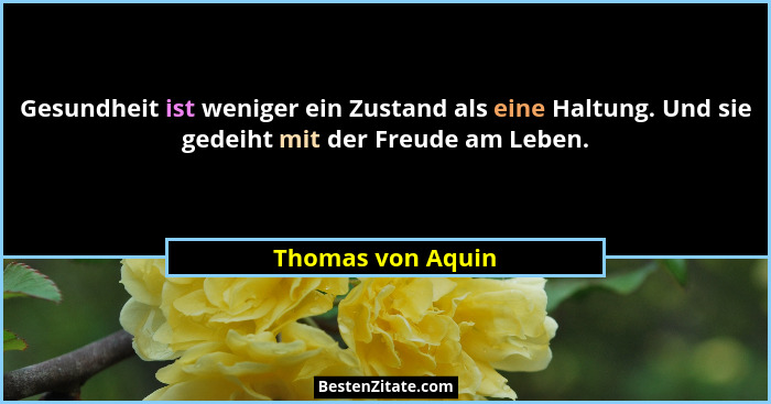 Gesundheit ist weniger ein Zustand als eine Haltung. Und sie gedeiht mit der Freude am Leben.... - Thomas von Aquin