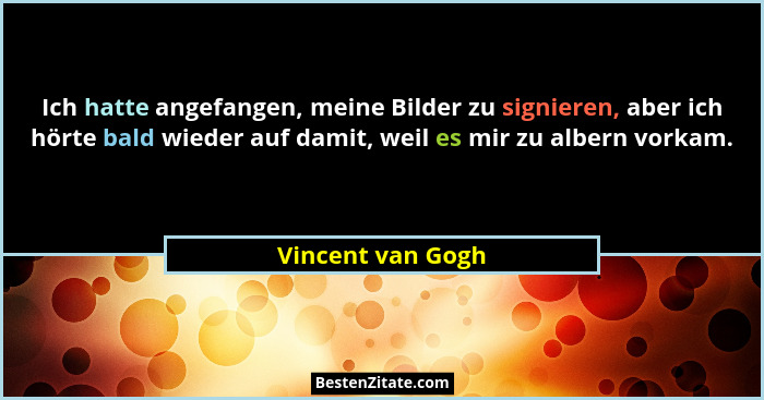 Ich hatte angefangen, meine Bilder zu signieren, aber ich hörte bald wieder auf damit, weil es mir zu albern vorkam.... - Vincent van Gogh