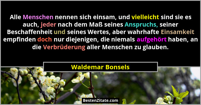 Alle Menschen nennen sich einsam, und vielleicht sind sie es auch, jeder nach dem Maß seines Anspruchs, seiner Beschaffenheit und s... - Waldemar Bonsels