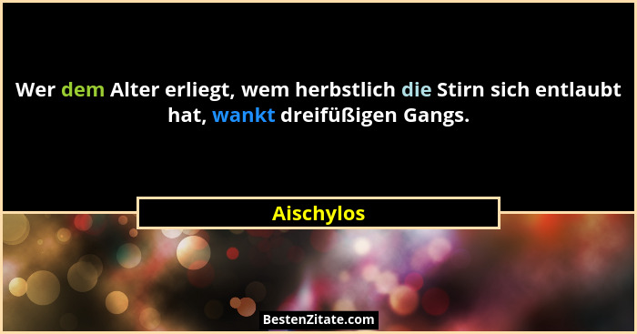 Wer dem Alter erliegt, wem herbstlich die Stirn sich entlaubt hat, wankt dreifüßigen Gangs.... - Aischylos