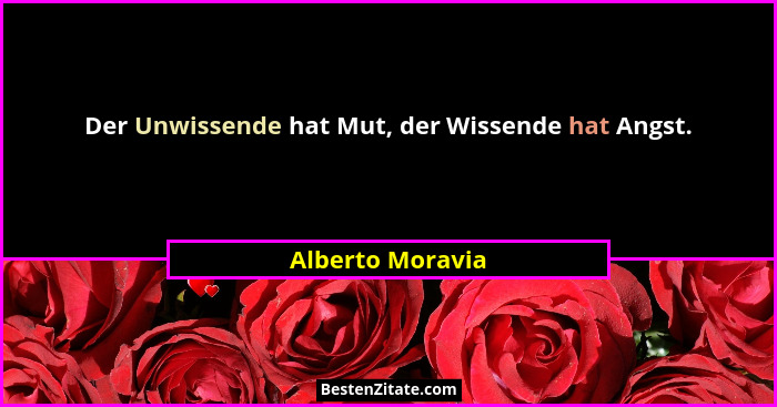 Der Unwissende hat Mut, der Wissende hat Angst.... - Alberto Moravia
