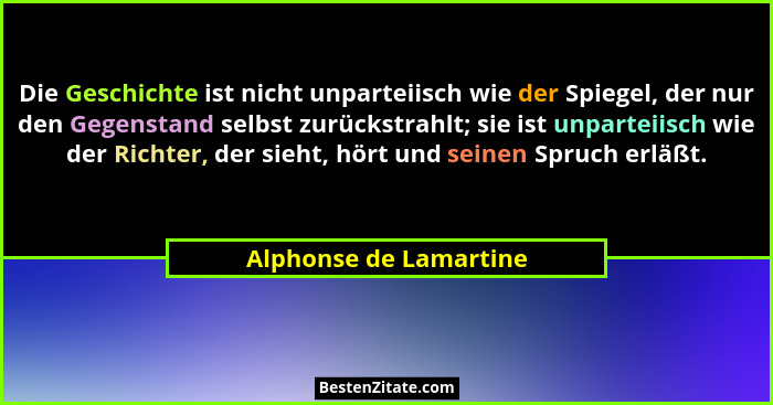 Die Geschichte ist nicht unparteiisch wie der Spiegel, der nur den Gegenstand selbst zurückstrahlt; sie ist unparteiisch wie d... - Alphonse de Lamartine