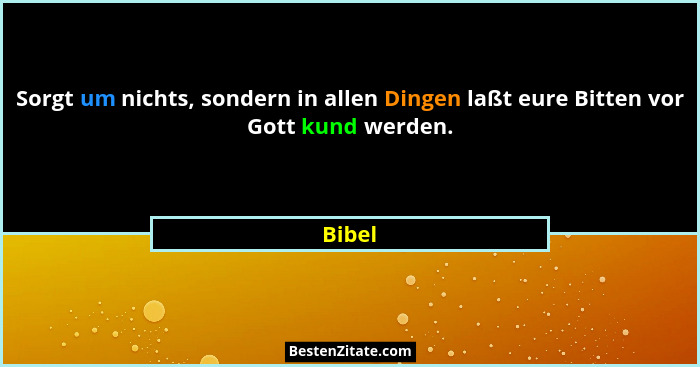 Sorgt um nichts, sondern in allen Dingen laßt eure Bitten vor Gott kund werden.... - Bibel