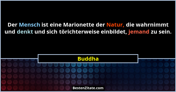 Der Mensch ist eine Marionette der Natur, die wahrnimmt und denkt und sich törichterweise einbildet, jemand zu sein.... - Buddha