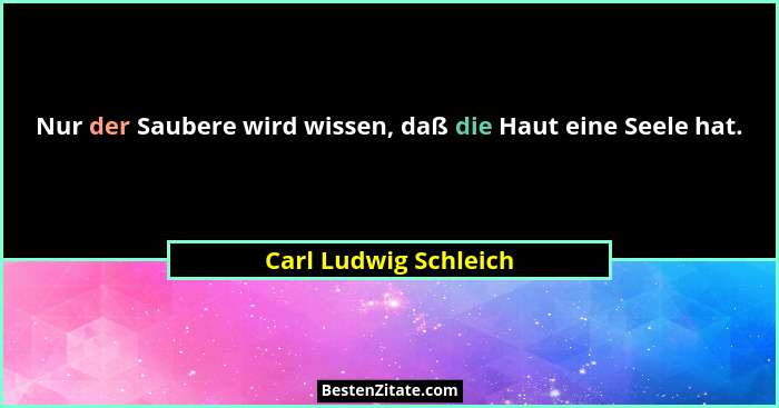 Nur der Saubere wird wissen, daß die Haut eine Seele hat.... - Carl Ludwig Schleich