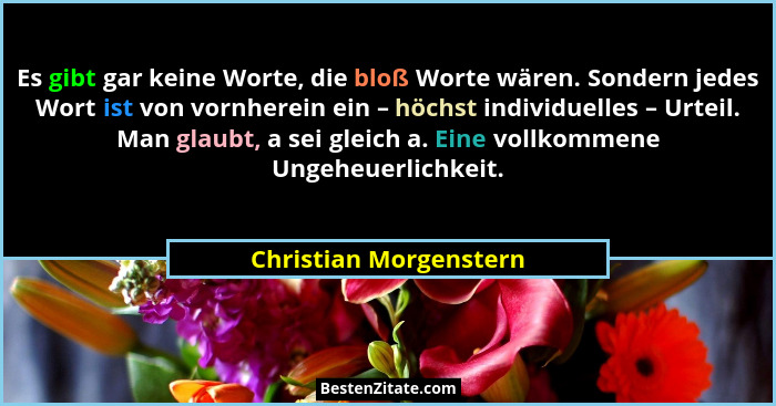 Es gibt gar keine Worte, die bloß Worte wären. Sondern jedes Wort ist von vornherein ein – höchst individuelles – Urteil. Man... - Christian Morgenstern