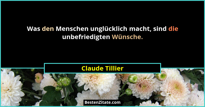 Was den Menschen unglücklich macht, sind die unbefriedigten Wünsche.... - Claude Tillier