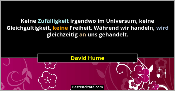 Keine Zufälligkeit irgendwo im Universum, keine Gleichgültigkeit, keine Freiheit. Während wir handeln, wird gleichzeitig an uns gehandelt... - David Hume