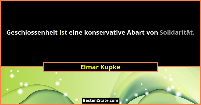 Geschlossenheit ist eine konservative Abart von Solidarität.... - Elmar Kupke
