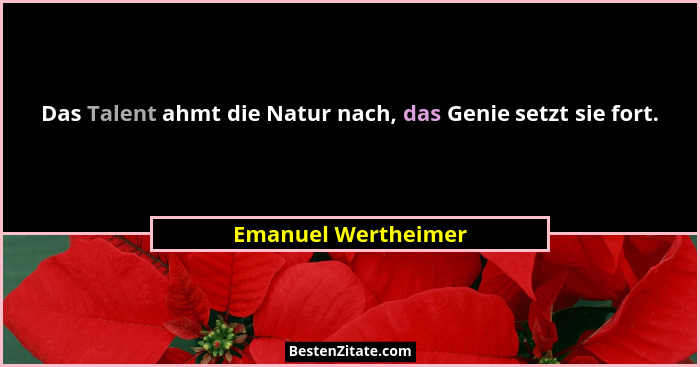 Das Talent ahmt die Natur nach, das Genie setzt sie fort.... - Emanuel Wertheimer
