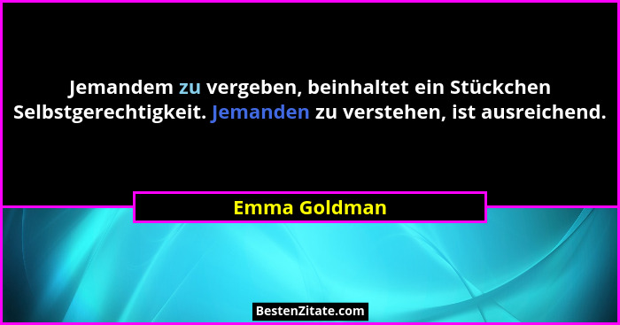 Jemandem zu vergeben, beinhaltet ein Stückchen Selbstgerechtigkeit. Jemanden zu verstehen, ist ausreichend.... - Emma Goldman
