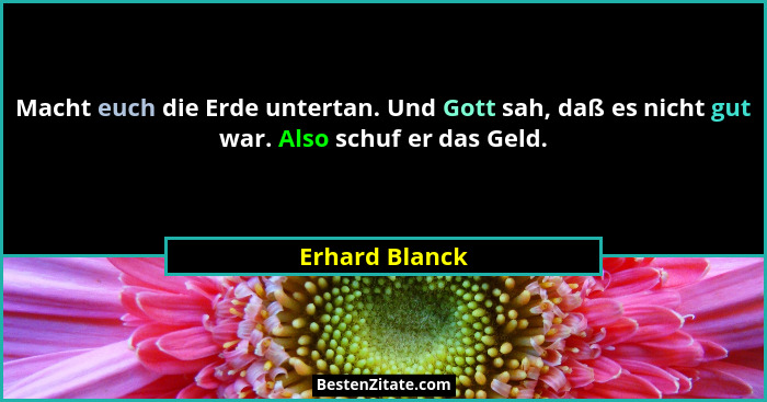 Macht euch die Erde untertan. Und Gott sah, daß es nicht gut war. Also schuf er das Geld.... - Erhard Blanck