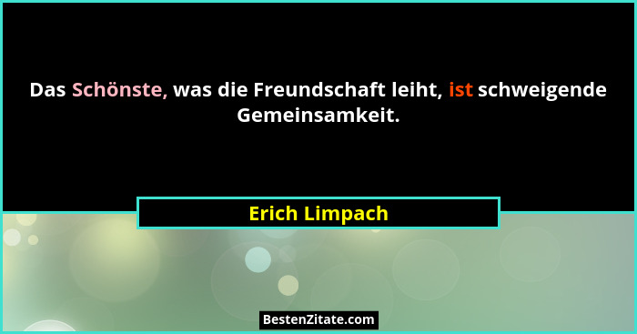 Das Schönste, was die Freundschaft leiht, ist schweigende Gemeinsamkeit.... - Erich Limpach