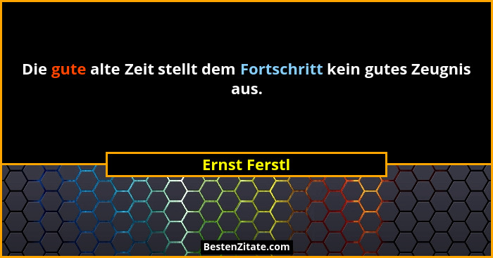 Die gute alte Zeit stellt dem Fortschritt kein gutes Zeugnis aus.... - Ernst Ferstl
