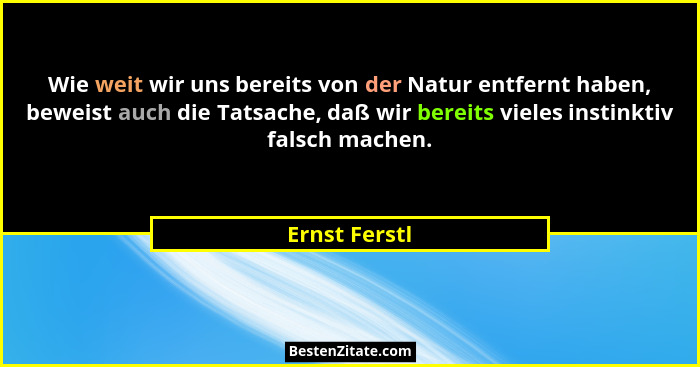 Wie weit wir uns bereits von der Natur entfernt haben, beweist auch die Tatsache, daß wir bereits vieles instinktiv falsch machen.... - Ernst Ferstl
