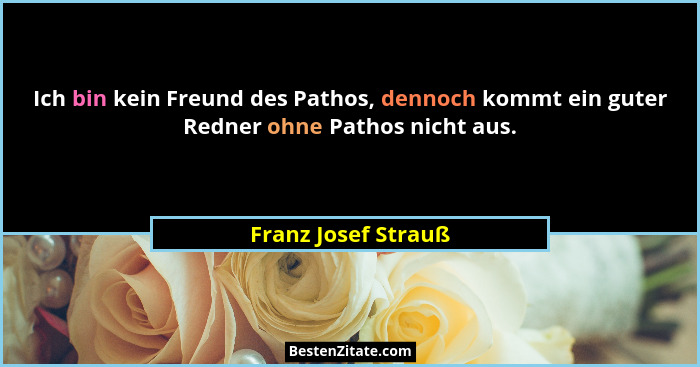Ich bin kein Freund des Pathos, dennoch kommt ein guter Redner ohne Pathos nicht aus.... - Franz Josef Strauß