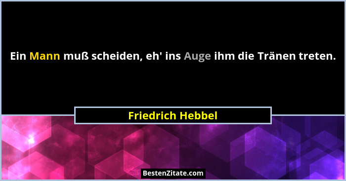 Ein Mann muß scheiden, eh' ins Auge ihm die Tränen treten.... - Friedrich Hebbel